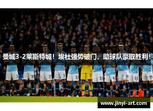 曼城3-2莱斯特城！埃杜强势破门，助球队豪取胜利！