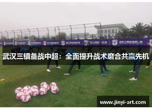 武汉三镇备战中超：全面提升战术磨合共赢先机
